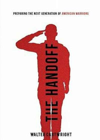 The Handoff: Preparing the Next Generation of American Warriors, Paperback/Walter Cartwright