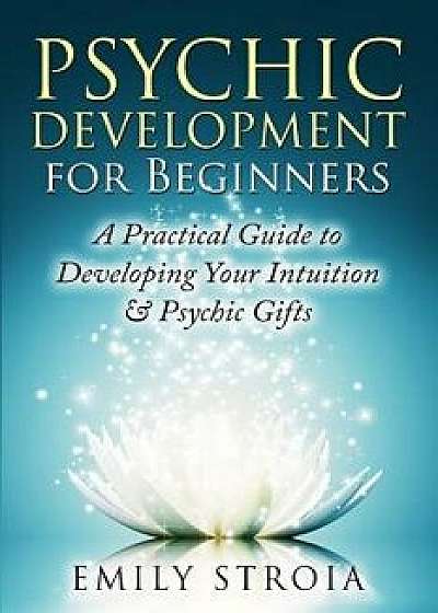 Psychic Development for Beginners: A Practical Guide to Developing Your Intuition & Psychic Gifts, Paperback/Emily Stroia