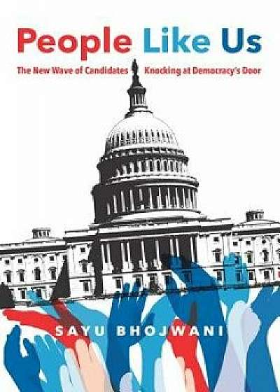 People Like Us: The New Wave of Candidates Knocking at Democracy's Door, Hardcover/Sayu Bhojwani