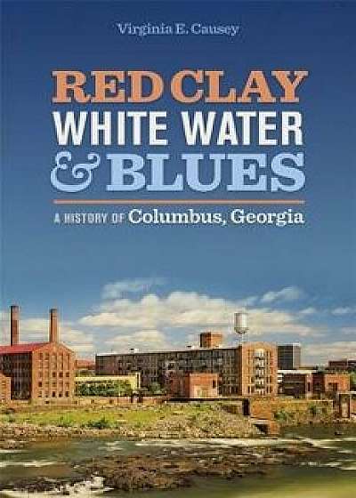Red Clay, White Water, and Blues: A History of Columbus, Georgia, Hardcover/Virginia E. Causey