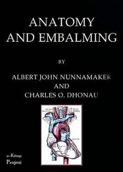 Anatomy & Embalming: A Treatise on the Science and Art of Embalming, the Latest and Most Successful Methods of Treatment and the General An, Paperback/Albert John Nunnamaker