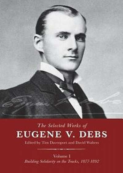 The Selected Works of Eugene V. Debs, Vol. I: Building Solidarity on the Tracks, 1877a 1892, Hardcover/Tim Davenport