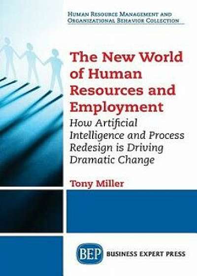 The New World of Human Resources and Employment: How Artificial Intelligence and Process Redesign is Driving Dramatic Change, Paperback/Tony Miller
