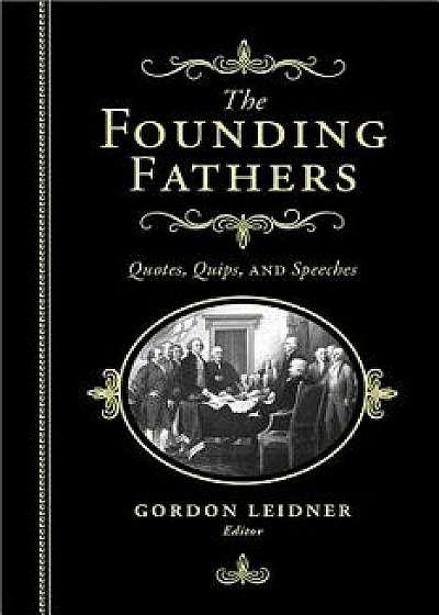 The Founding Fathers: Quotes, Quips and Speeches, Hardcover/Gordon Leidner