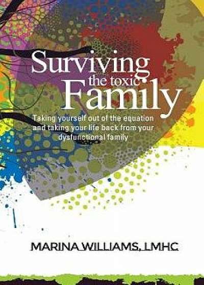 Surviving the Toxic Family: Taking Yourself Out of the Equation and Taking Your Life Back from Your Dysfunctional Family, Paperback/Marina Williams Lmhc