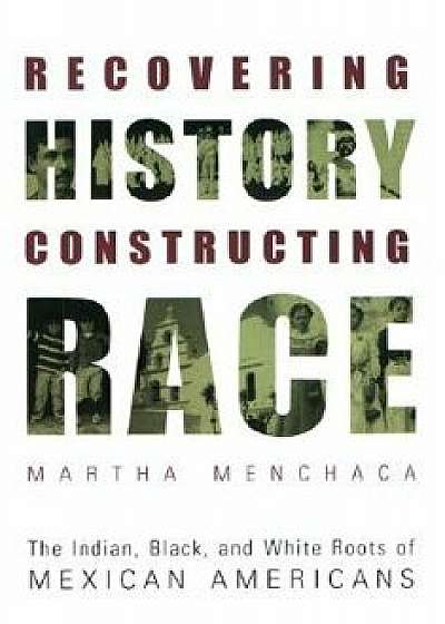 Recovering History, Constructing Race: The Indian, Black, and White Roots of Mexican Americans, Paperback/Martha Menchaca