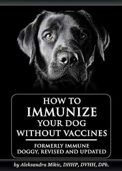 How to Immunize Your Dog Without Vaccines: Formerly Immune Doggy, Revised and Updated, Paperback/Aleksandra Mikic