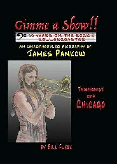 Gimme a Show! 50 Years on the Rock & Rollercoaster: An Unauthorized Biography of James Pankow, Trombonist with Chicago, Paperback/Bill Fleck