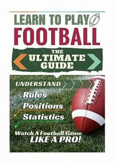 Football: Learn to Play Football: The Ultimate Guide to Understand Football Rules, Football Positions, Football Statistics and W, Paperback/Stephen Green