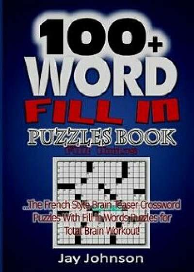 100+ Word Fill in Puzzle Book for Adults: The French Style Brain Teaser Crossword Puzzles with Fill in Words Puzzles for Total Brain Workout!/Jay Johnson