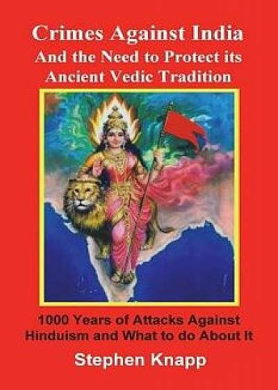 Crimes Against India: And the Need to Protect Its Ancient Vedic Tradition: 1000 Years of Attacks Against Hinduism and What to Do about It, Paperback/Stephen Knapp