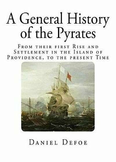 A General History of the Pyrates: From Their First Rise and Settlement in the Island of Providence, to the Present Time/Daniel Defoe