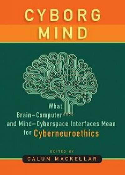 Cyborg Mind: What Brain-Computer and Mind-Cyberspace Interfaces Mean for Cyberneuroethics, Hardcover/Calum Mackellar