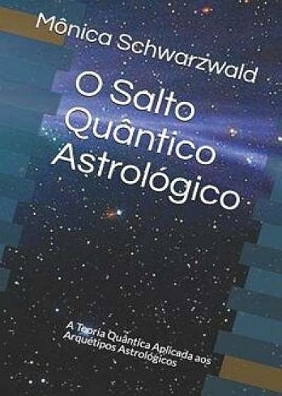 O Salto Quântico Astrológico: A Teoria Quântica Aplicada Aos Arquétipos Astrológicos, Paperback/Monica Schwarzwald