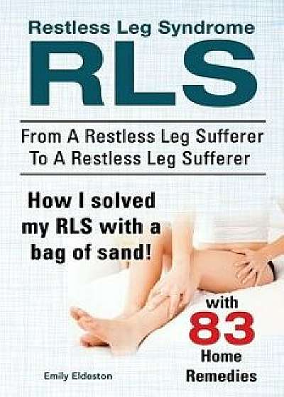 Restless Leg Syndrome Rls. from a Restless Leg Sufferer to a Restless Leg Sufferer. How I Solved My Rls with a Bag of Sand! with 83 Home Remedies., Paperback/Emily Eldeston