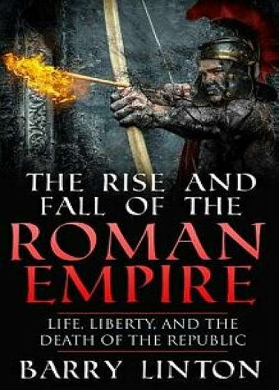 The Rise and Fall of the Roman Empire: Life, Liberty, and the Death of the Republic, Paperback/Barry Linton