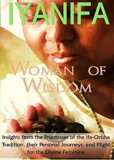 Iyanifa Woman of Wisdom: Insights from the Priestesses of the Ifa Orisha Tradition, Their Stories and Plight for the Divine Feminine, Paperback/Ayele Fa'se'guntunde' Kumari Ph. D.