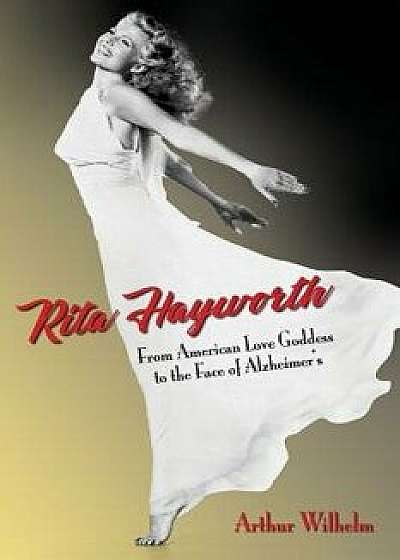 Rita Hayworth: From American Love Goddess to the Face of Alzheimer's, Paperback/Arthur Wilhelm