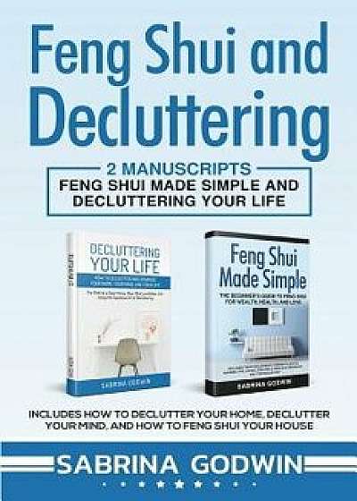 Feng Shui and Decluttering: 2 Manuscripts - Feng Shui Made Simple and Decluttering Your Life: Includes How to Declutter Your Home, Declutter Your, Paperback/Sabrina Godwin