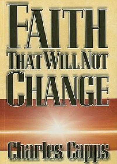 Faith That Will Not Change, Paperback/Charles Capps