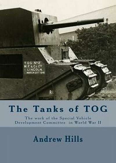 The Tanks of Tog: The Work, Designs, and Tanks of the Special Vehicle Development Committee in World War II, Paperback/Andrew Hills