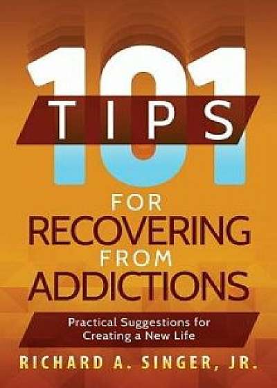 101 Tips for Recovering from Addictions: Practical Suggestions for Creating a New Life, Hardcover/Richard a. Singer