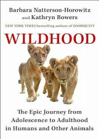 Wildhood: The Epic Journey from Adolescence to Adulthood in Humans and Other Animals, Hardcover/Barbara Natterson-Horowitz