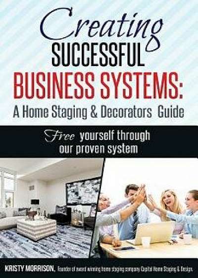 Creating Successful Business Systems: A Home Staging & Decorators Guide: Free Yourself Through Our Proven System., Paperback/Kristy Morrison