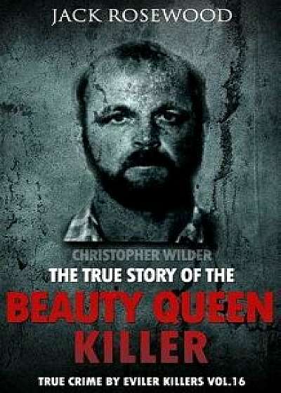 Christopher Wilder: The True Story of the Beauty Queen Killer: Historical Serial Killers and Murderers, Paperback/Jack Rosewood