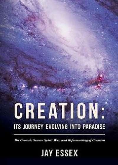 Creation: Its Journey Evolving Into Paradise: The Growth, Source Spirit War, and Reformatting of Creation, Paperback/Jay Essex