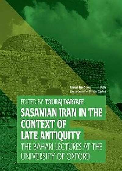 Sasanian Iran in the Context of Late Antiquity: The Bahari Lecture Series at the University of Oxford, Hardcover/Touraj Daryaee