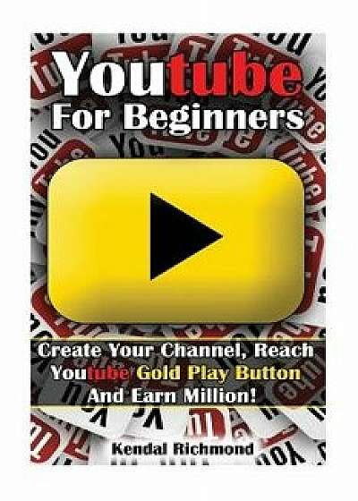Youtube for Beginners: Create Your Channel, Reach Youtube Gold Play Button and Earn Million!, Paperback/Kendal Richmond
