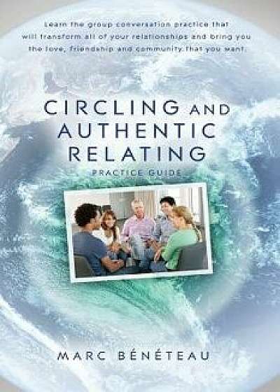 Circling and Authentic Relating Practice Guide: Learn the Group Conversation Practice That Will Transform All of Your Relationships and Bring You the, Paperback/Marc Beneteau