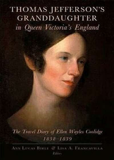 Thomas Jefferson's Granddaughter in Queen Victoria's England: The Travel Diary of Ellen Wayles Coolidge, 1838-1839, Paperback/Ellen Wayles Coolidge