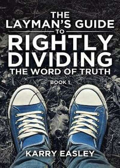The Layman's Guide To Rightly Dividing The Word of Truth: Book 1, Paperback/Karry Easley