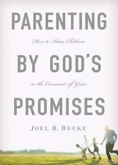 Parenting by God's Promises: How to Raise Children in the Covenant of Grace, Hardcover/Joel R. Beeke