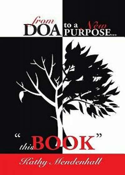 From DOA to a New Purpose...: This Book, Paperback/Kathy Mendenhall