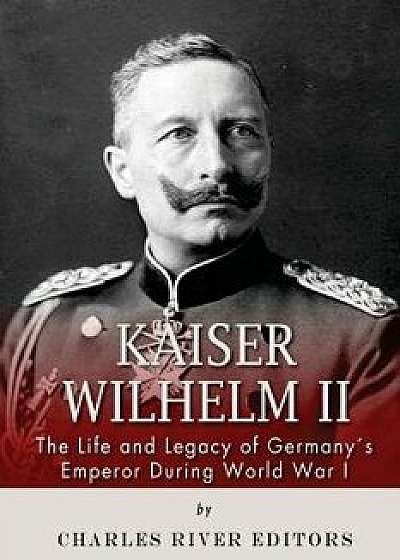 Kaiser Wilhelm II: The Life and Legacy of Germany's Emperor During World War I, Paperback/Charles River Editors