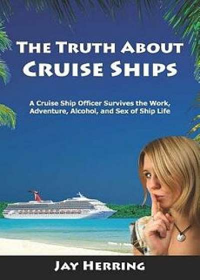 The Truth about Cruise Ships: A Cruise Ship Officer Survives the Work, Adventure, Alcohol, and Sex of Ship Life, Paperback/Jay Herring