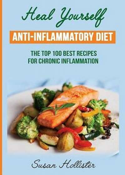 Anti-Inflammatory Diet: Heal Yourself: The Top 100 Best Recipes for Chronic Inflammation, Paperback/Susan Hollister