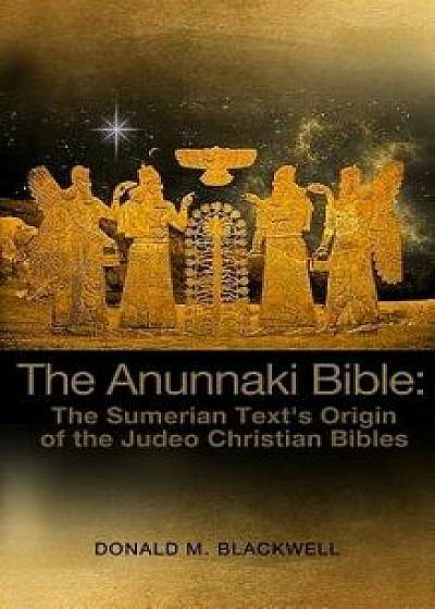 The Anunnaki Bible: The Sumerian Text's Origin of the Judeo Christian Bibles, Hardcover/Donald M. Blackwell