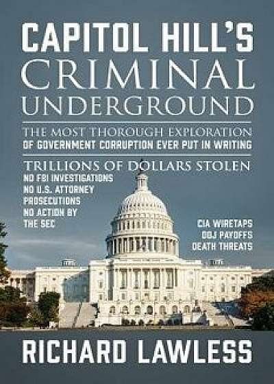 Capitol Hill's Criminal Underground: The Most Thorough Exploration of Government Corruption Ever Put in Writing, Paperback/Richard Lawless