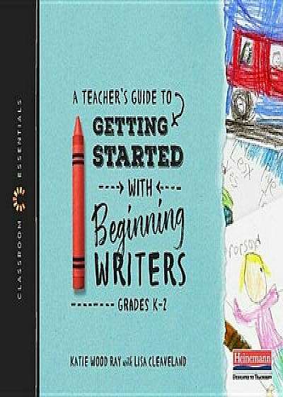 A Teacher's Guide to Getting Started with Beginning Writers: Classroom Essentials/Katie Wood Ray