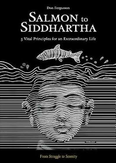 Salmon to Siddhartha: 5 Vital Principles for an Extraordinary Life, Paperback/Don Fergusson