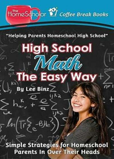 High School Math the Easy Way: Simple Strategies for Homeschool Parents in Over Their Heads, Paperback/Lee Binz