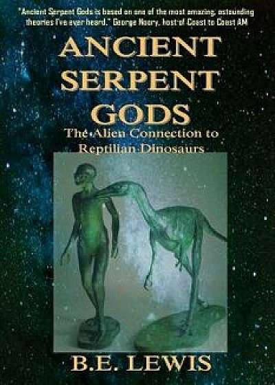 Ancient Serpent Gods: The Alien Connection to Reptilian Dinosaurs, Paperback/B. E. Lewis