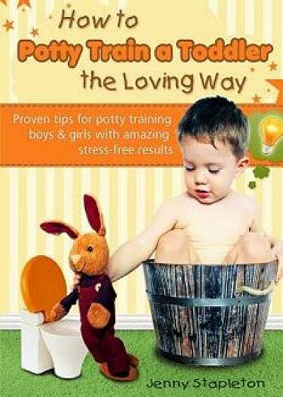How to Potty Train a Toddler the Loving Way: Proven Tips for Potty Training Boys and Girls with Amazing Stress-Free Results, Paperback/Jenny Stapleton