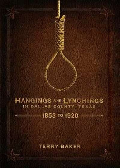 Hangings and Lynchings in Dallas County, Texas: 1853 to 1920, Paperback/Terry Baker