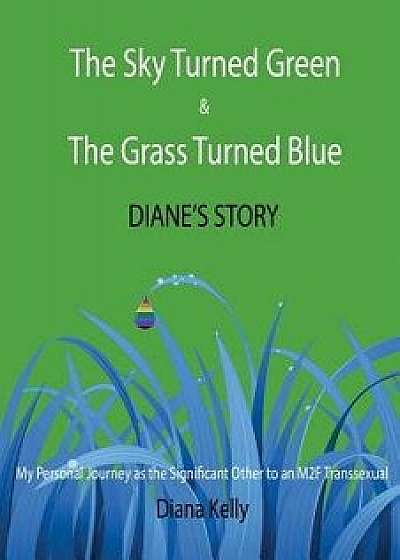 The Sky Turned Green & the Grass Turned Blue Diane's Story: (my Personal Journey as the Significant Other to an M2f Transsexual), Paperback/Diana L. Kelly