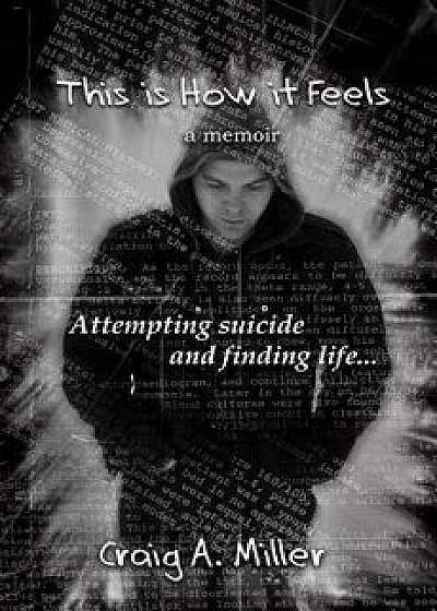 This Is How It Feels: A Memoir - Attempting Suicide and Finding Life, Paperback/Craig A. Miller